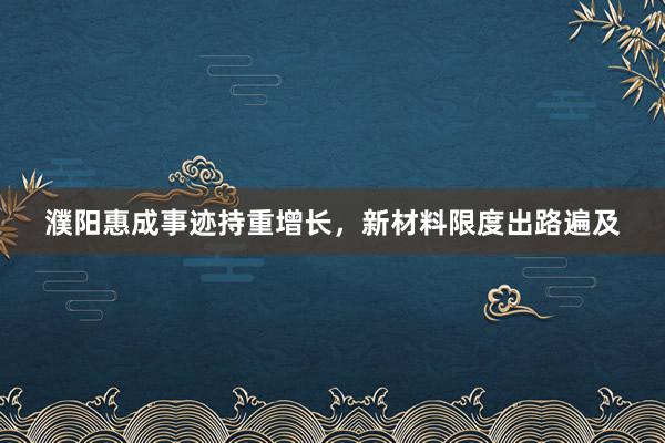 濮阳惠成事迹持重增长，新材料限度出路遍及